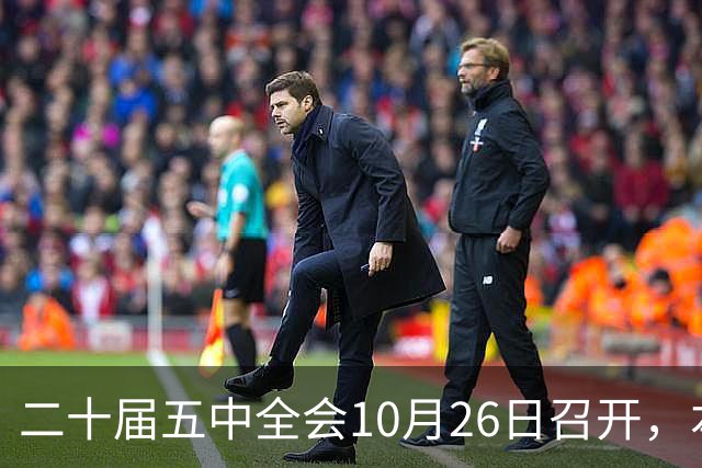 二十届五中全会10月26日召开，本次会议聚焦关系民生方方面面