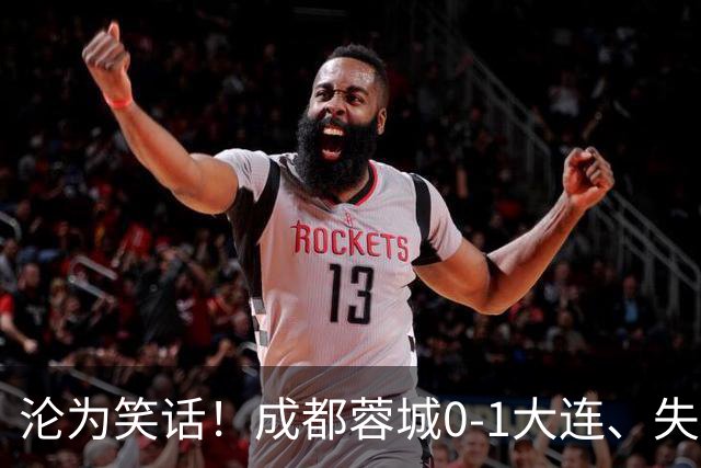 沦为笑话！成都蓉城0-1大连、失点+又失冠军点！压力给到山东泰山