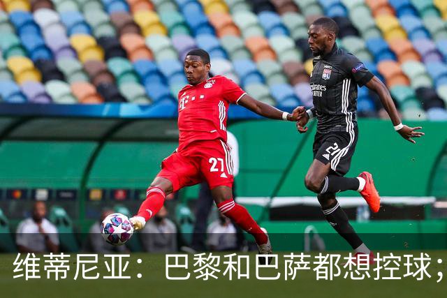 维蒂尼亚：巴黎和巴萨都想控球；期待比赛让所有人大饱眼福