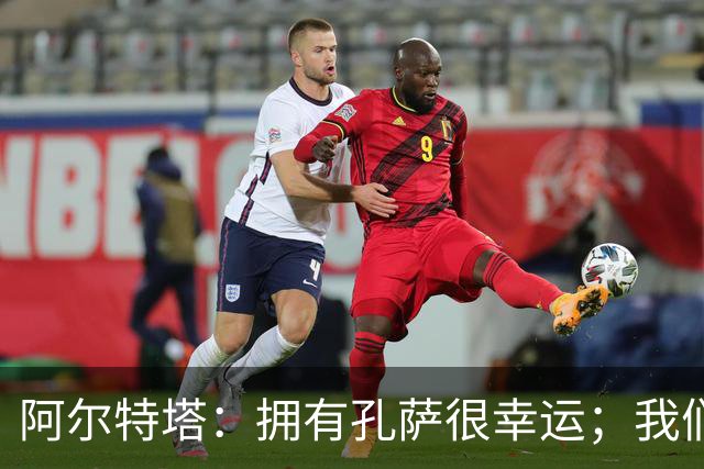 阿尔特塔：拥有孔萨很幸运；我们其实创造了很多的定位球机会
